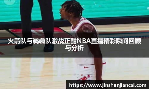 米兰火箭队与鹈鹕队激战正酣NBA直播精彩瞬间回顾与分析